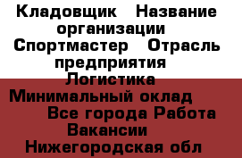 Кладовщик › Название организации ­ Спортмастер › Отрасль предприятия ­ Логистика › Минимальный оклад ­ 28 650 - Все города Работа » Вакансии   . Нижегородская обл.